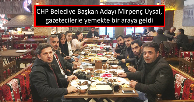 CHP Belediye Başkan Adayı Mirpenç Uysal gazetecilerle yemekte bir araya geldi