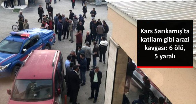 Kars Sarıkamış’ta katliam gibi arazi kavgası: 6 ölü, 5 yaralı