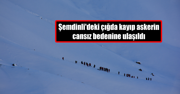 Şemdinli’deki çığda kayıp askerin cansız bedenine ulaşıldı