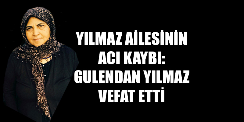 Yılmaz Ailesinin Acı Kaybı: Gulendan Yılmaz Vefat Etti